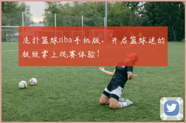 虎扑篮球nba手机版，开启篮球迷的极致掌上观赛体验！