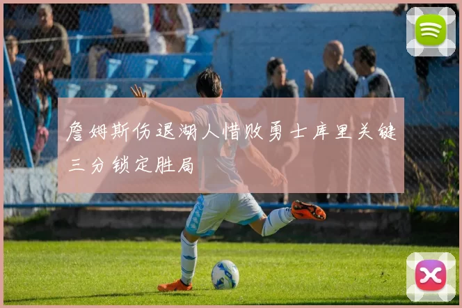 詹姆斯伤退湖人惜败勇士库里关键三分锁定胜局