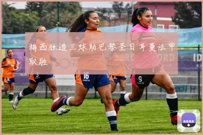 梅西独造三球助巴黎圣日耳曼法甲取胜