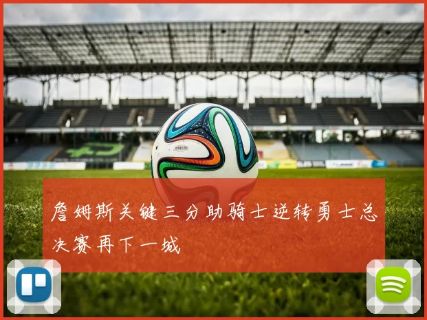 詹姆斯关键三分助骑士逆转勇士总决赛再下一城