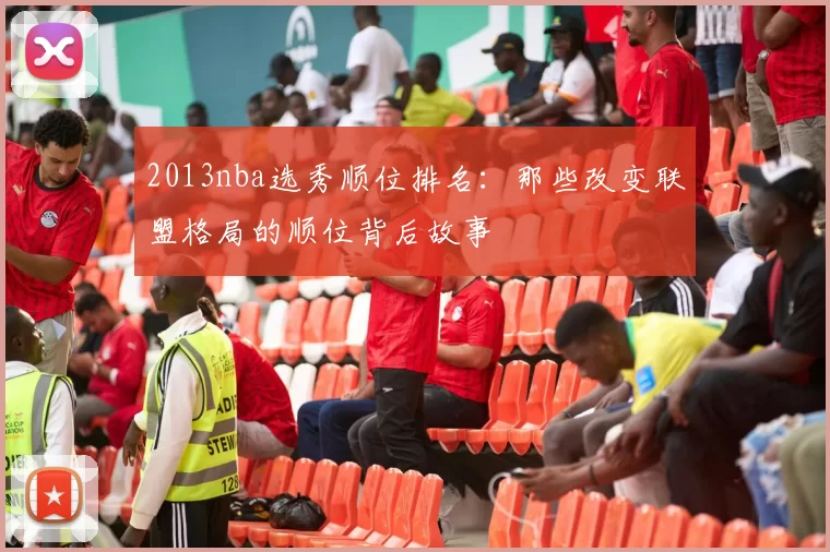 2013nba选秀顺位排名：那些改变联盟格局的顺位背后故事