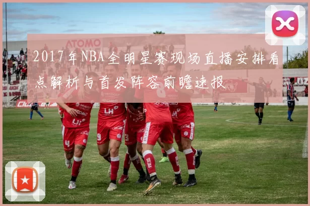 2017年NBA全明星赛现场直播安排看点解析与首发阵容前瞻速报