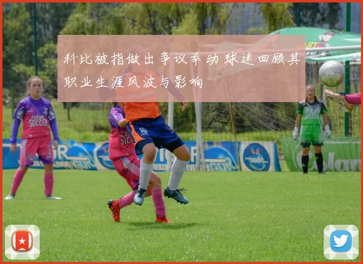 科比被指做出争议举动 球迷回顾其职业生涯风波与影响