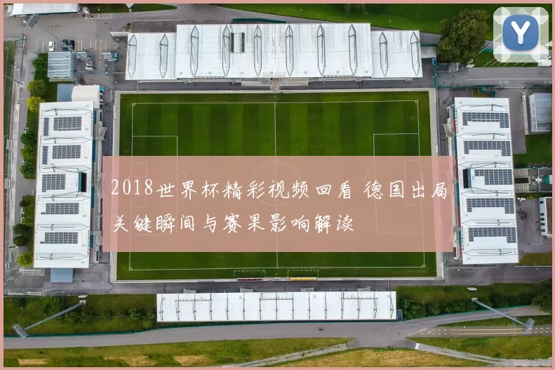 2018世界杯精彩视频回看 德国出局关键瞬间与赛果影响解读