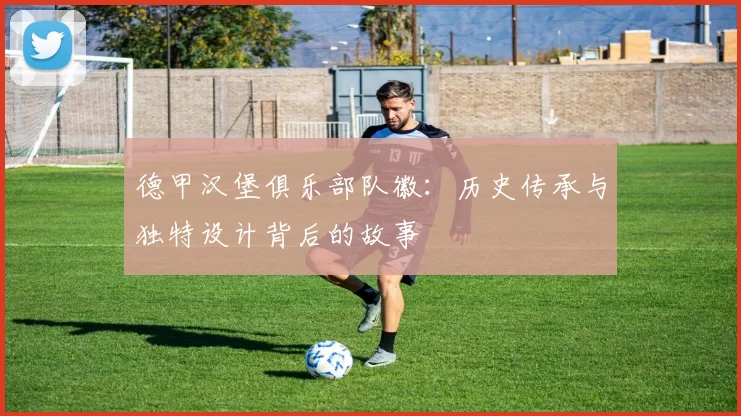 德甲汉堡俱乐部队徽：历史传承与独特设计背后的故事