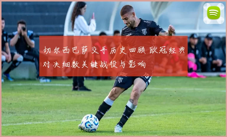 切尔西巴萨交手历史回顾 欧冠经典对决细数关键战役与影响