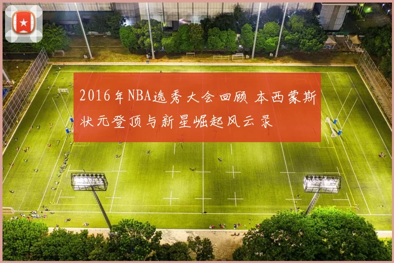 2016年NBA选秀大会回顾 本西蒙斯状元登顶与新星崛起风云录