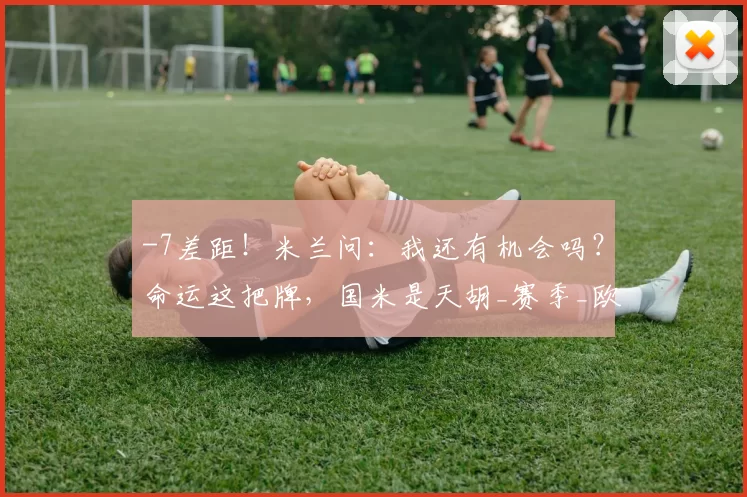 -7差距！米兰问：我还有机会吗？命运这把牌，国米是天胡_赛季_欧冠_那不勒斯