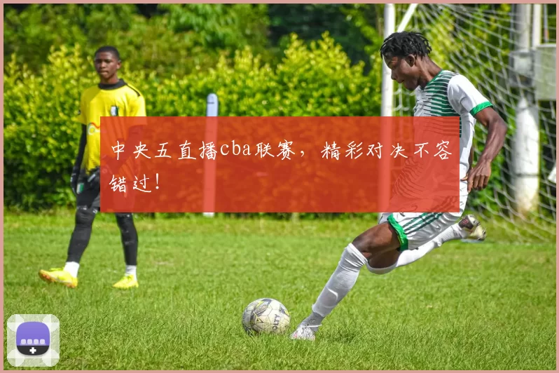 中央五直播cba联赛，精彩对决不容错过！