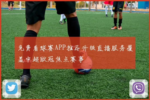 免费看球赛APP推荐升级直播服务覆盖中超欧冠焦点赛事