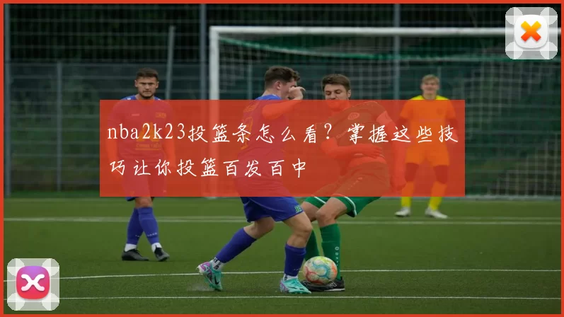 nba2k23投篮条怎么看?掌握这些技巧让你投篮百发百中