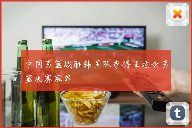 中国男篮战胜韩国队夺得亚运会男篮决赛冠军