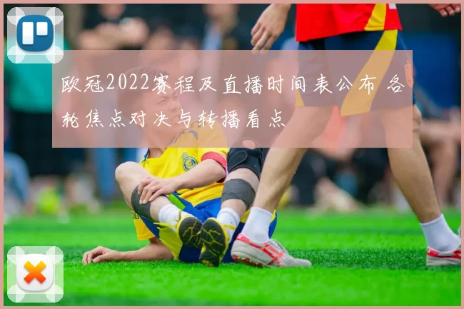 欧冠2022赛程及直播时间表公布 各轮焦点对决与转播看点