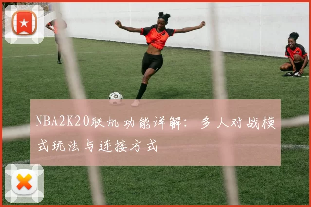 NBA2K20联机功能详解：多人对战模式玩法与连接方式