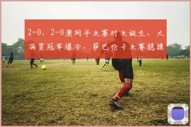 2-0，2-0澳网半决赛对决诞生，大满贯冠军爆冷，萨巴伦卡决赛稳操胜券