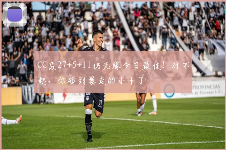 CC轰27+5+11仍无缘今日最佳！对不起，你碰到暴走的小卡了