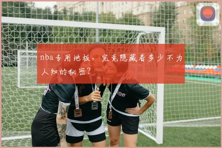 nba专用地板,究竟隐藏着多少不为人知的秘密?