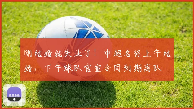 刚结婚就失业了！中超名将上午结婚，下午球队官宣合同到期离队