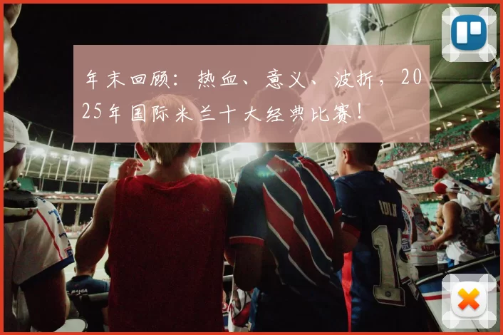 年末回顾:热血、意义、波折,2025年国际米兰十大经典比赛!