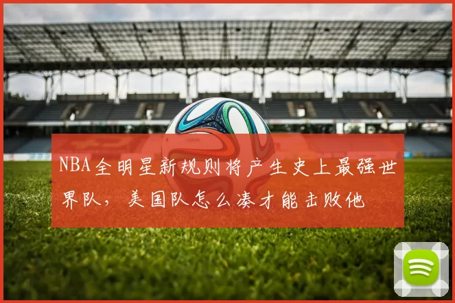 NBA全明星新规则将产生史上最强世界队，美国队怎么凑才能击败他