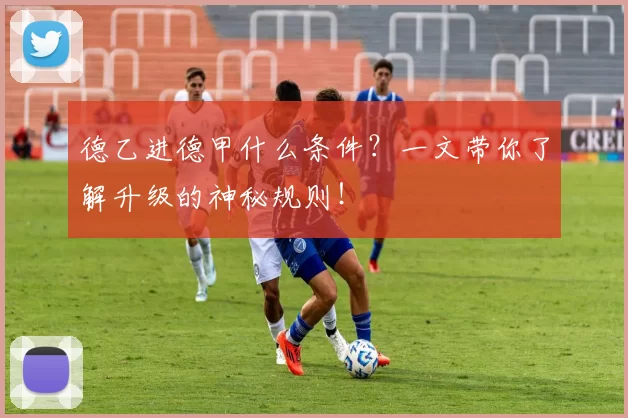 德乙进德甲什么条件？一文带你了解升级的神秘规则！