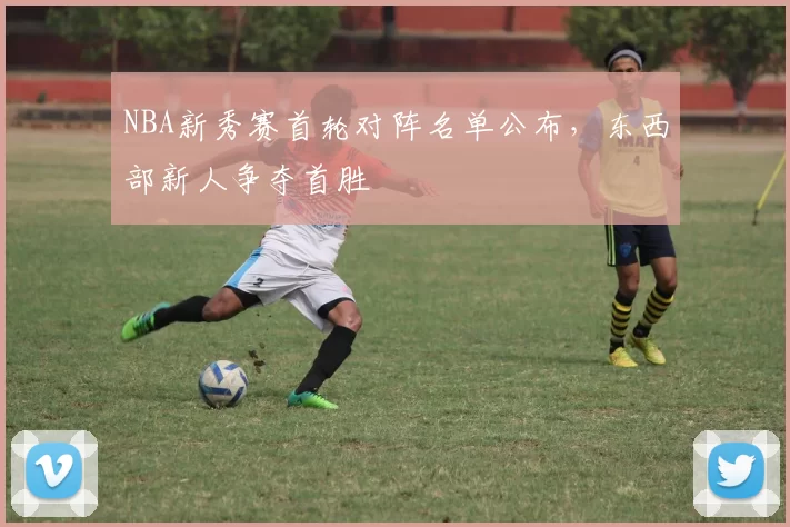 NBA新秀赛首轮对阵名单公布，东西部新人争夺首胜