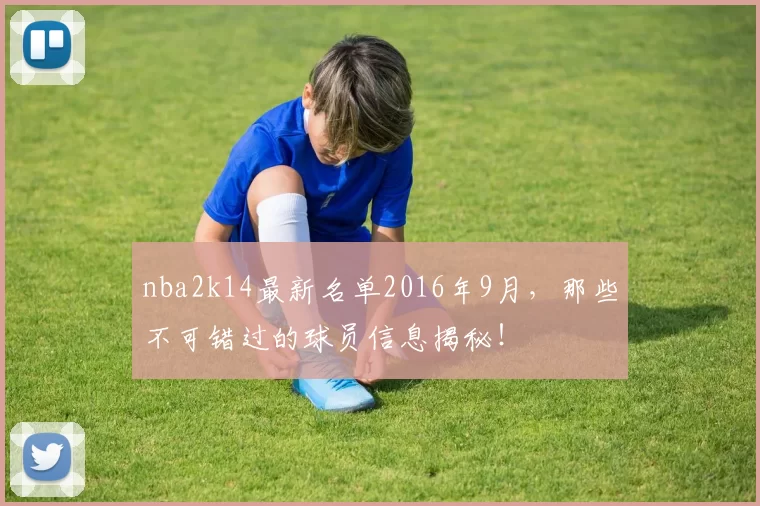nba2k14最新名单2016年9月，那些不可错过的球员信息揭秘！