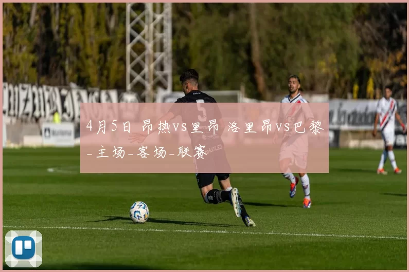 4月5日 昂热vs里昂 洛里昂vs巴黎_主场_客场_联赛