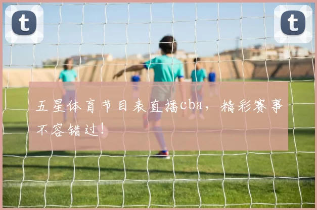 五星体育节目表直播cba，精彩赛事不容错过！