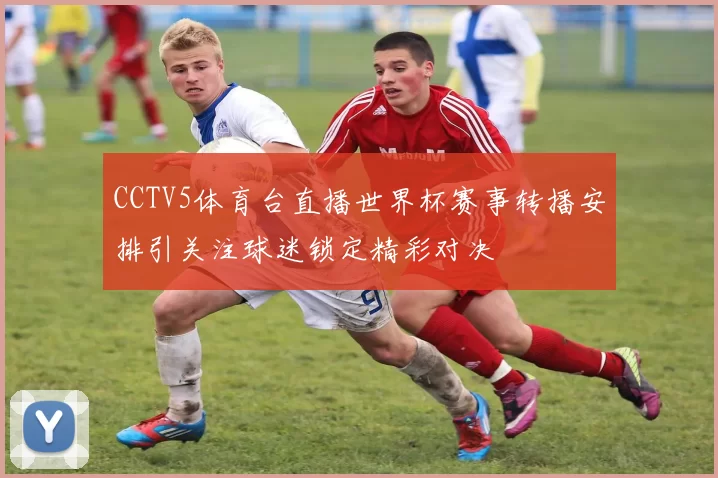 CCTV5体育台直播世界杯赛事转播安排引关注球迷锁定精彩对决