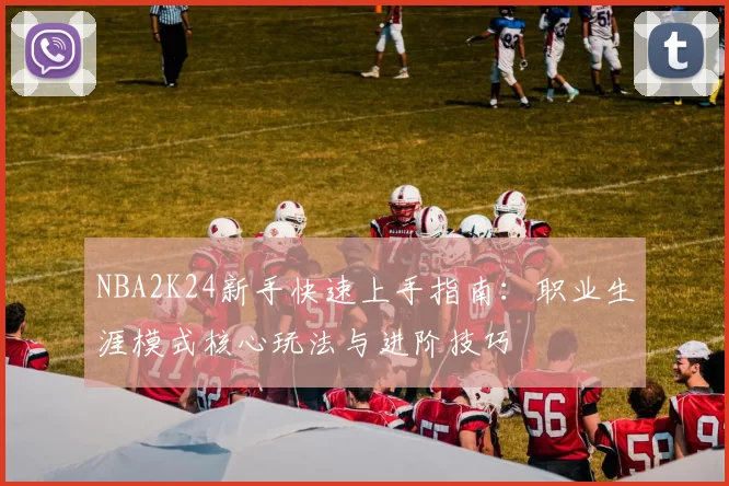 NBA2K24新手快速上手指南：职业生涯模式核心玩法与进阶技巧