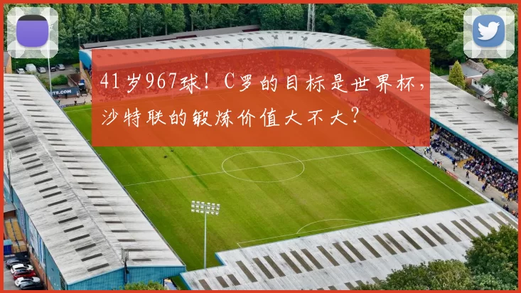 41岁967球！C罗的目标是世界杯，沙特联的锻炼价值大不大？